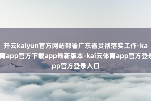开云kaiyun官方网站部署广东省贯彻落实工作-kai云体育app官方下载app最新版本-kai云体育app官方登录入口
