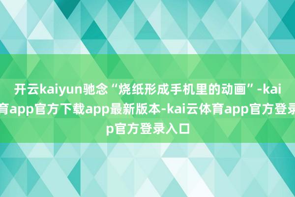 开云kaiyun驰念“烧纸形成手机里的动画”-kai云体育app官方下载app最新版本-kai云体育app官方登录入口