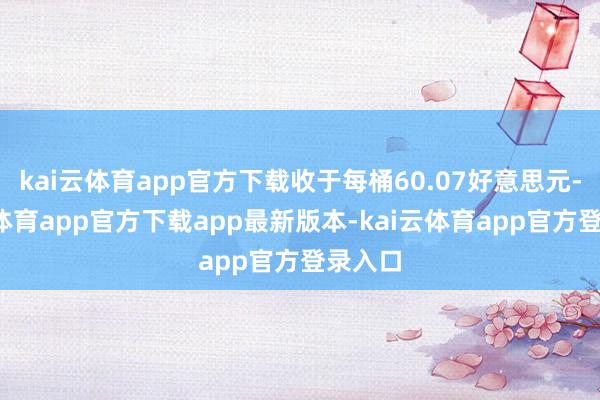 kai云体育app官方下载收于每桶60.07好意思元-kai云体育app官方下载app最新版本-kai云体育app官方登录入口