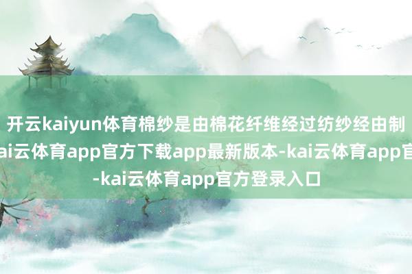 开云kaiyun体育棉纱是由棉花纤维经过纺纱经由制成的纱线-kai云体育app官方下载app最新版本-kai云体育app官方登录入口