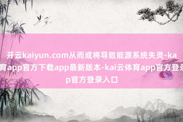 开云kaiyun.com从而或将导致能源系统失灵-kai云体育app官方下载app最新版本-kai云体育app官方登录入口