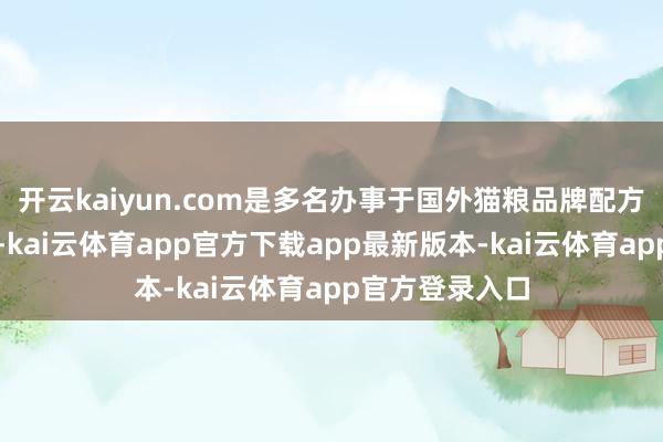 开云kaiyun.com是多名办事于国外猫粮品牌配方优化的养分师-kai云体育app官方下载app最新版本-kai云体育app官方登录入口