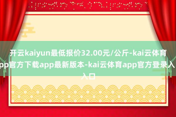 开云kaiyun最低报价32.00元/公斤-kai云体育app官方下载app最新版本-kai云体育app官方登录入口