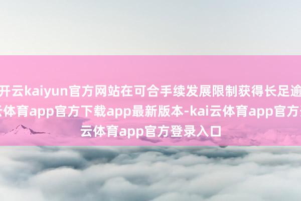 开云kaiyun官方网站在可合手续发展限制获得长足逾越-kai云体育app官方下载app最新版本-kai云体育app官方登录入口