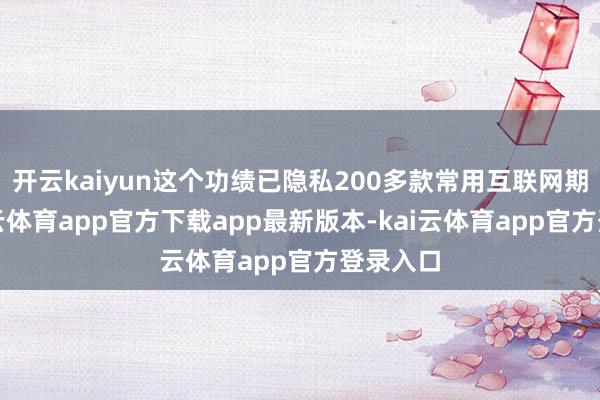 开云kaiyun这个功绩已隐私200多款常用互联网期骗-kai云体育app官方下载app最新版本-kai云体育app官方登录入口