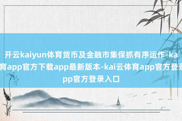 开云kaiyun体育货币及金融市集保抓有序运作-kai云体育app官方下载app最新版本-kai云体育app官方登录入口