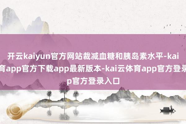开云kaiyun官方网站裁减血糖和胰岛素水平-kai云体育app官方下载app最新版本-kai云体育app官方登录入口