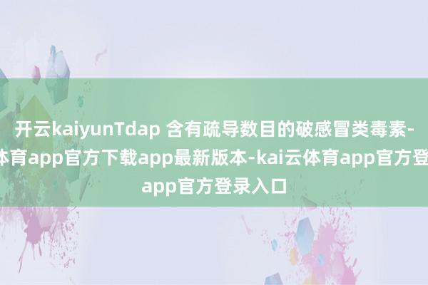 开云kaiyunTdap 含有疏导数目的破感冒类毒素-kai云体育app官方下载app最新版本-kai云体育app官方登录入口
