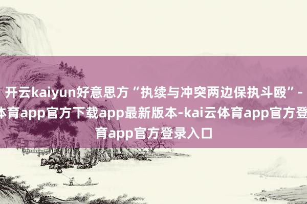 开云kaiyun好意思方“执续与冲突两边保执斗殴”-kai云体育app官方下载app最新版本-kai云体育app官方登录入口