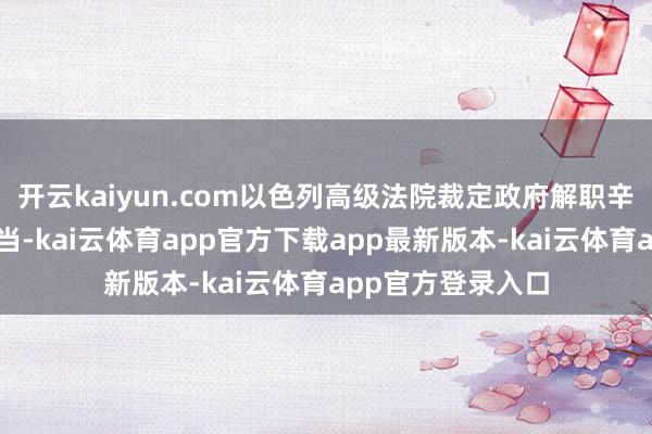 开云kaiyun.com以色列高级法院裁定政府解职辛贝特局长关键失当-kai云体育app官方下载app最新版本-kai云体育app官方登录入口