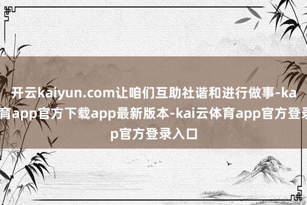 开云kaiyun.com让咱们互助社谐和进行做事-kai云体育app官方下载app最新版本-kai云体育app官方登录入口