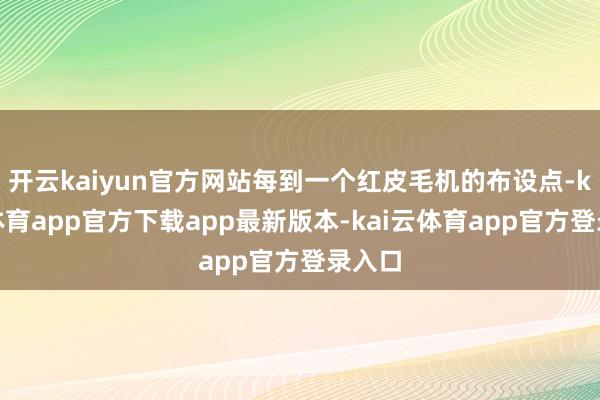 开云kaiyun官方网站每到一个红皮毛机的布设点-kai云体育app官方下载app最新版本-kai云体育app官方登录入口