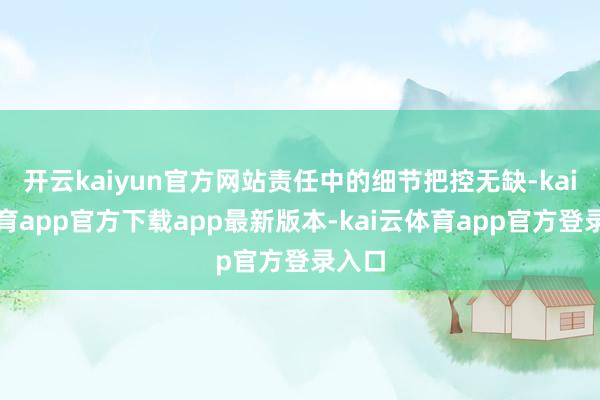 开云kaiyun官方网站责任中的细节把控无缺-kai云体育app官方下载app最新版本-kai云体育app官方登录入口