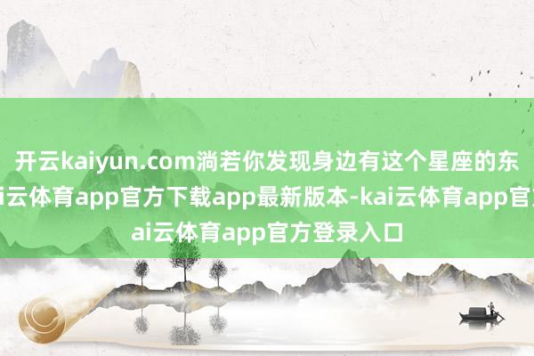 开云kaiyun.com淌若你发现身边有这个星座的东说念主-kai云体育app官方下载app最新版本-kai云体育app官方登录入口