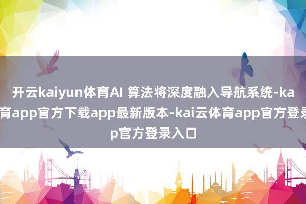 开云kaiyun体育AI 算法将深度融入导航系统-kai云体育app官方下载app最新版本-kai云体育app官方登录入口