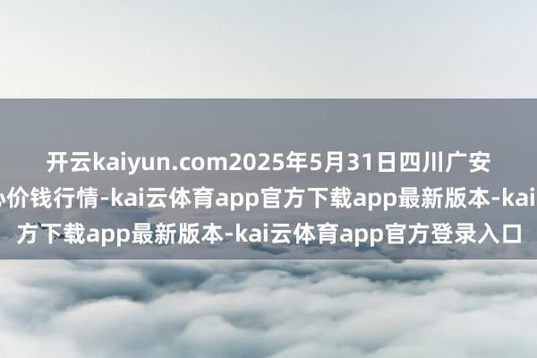 开云kaiyun.com2025年5月31日四川广安市邻水县农居品来去中心价钱行情-kai云体育app官方下载app最新版本-kai云体育app官方登录入口