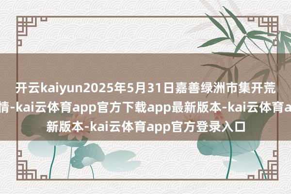 开云kaiyun2025年5月31日嘉善绿洲市集开荒有限公司价钱行情-kai云体育app官方下载app最新版本-kai云体育app官方登录入口
