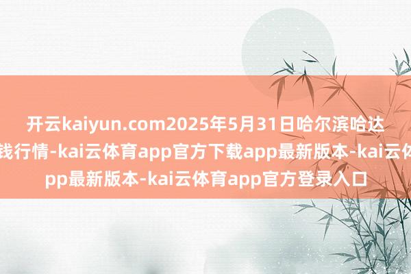 开云kaiyun.com2025年5月31日哈尔滨哈达农副居品有限公司价钱行情-kai云体育app官方下载app最新版本-kai云体育app官方登录入口