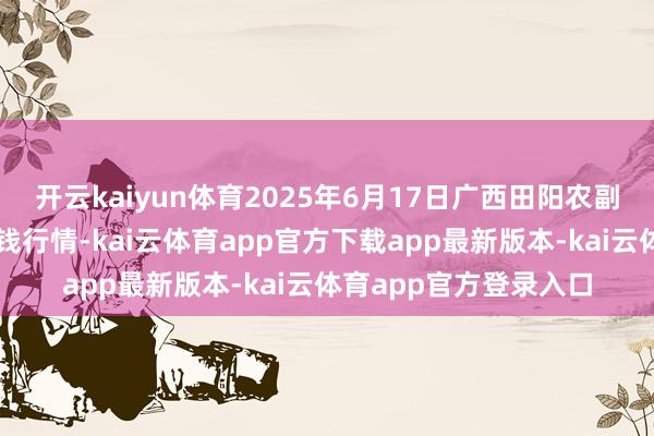 开云kaiyun体育2025年6月17日广西田阳农副居品抽象批发市集价钱行情-kai云体育app官方下载app最新版本-kai云体育app官方登录入口