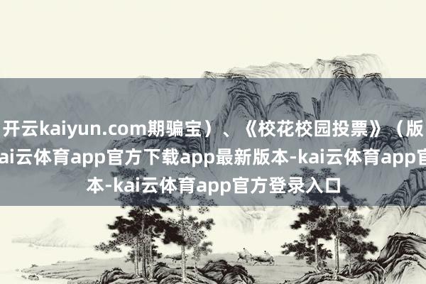 开云kaiyun.com期骗宝）、《校花校园投票》（版块3.1.11-kai云体育app官方下载app最新版本-kai云体育app官方登录入口