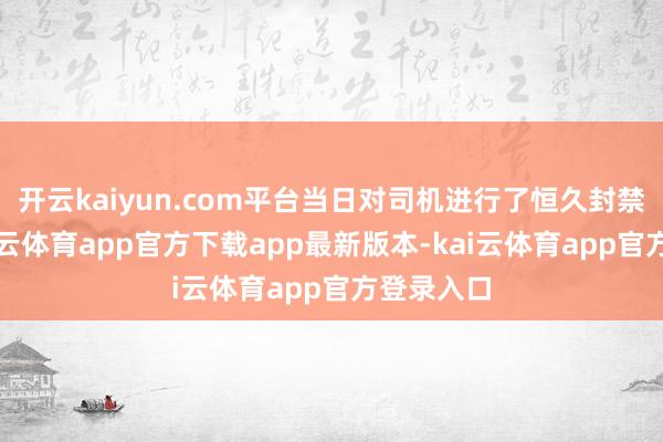 开云kaiyun.com平台当日对司机进行了恒久封禁照应-kai云体育app官方下载app最新版本-kai云体育app官方登录入口