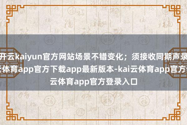 开云kaiyun官方网站场景不错变化；须接收同期声录制-kai云体育app官方下载app最新版本-kai云体育app官方登录入口