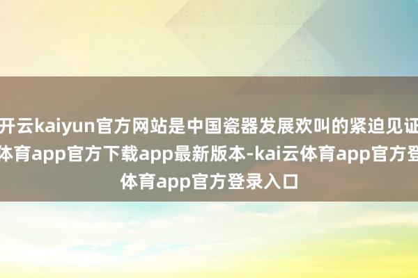 开云kaiyun官方网站是中国瓷器发展欢叫的紧迫见证-kai云体育app官方下载app最新版本-kai云体育app官方登录入口
