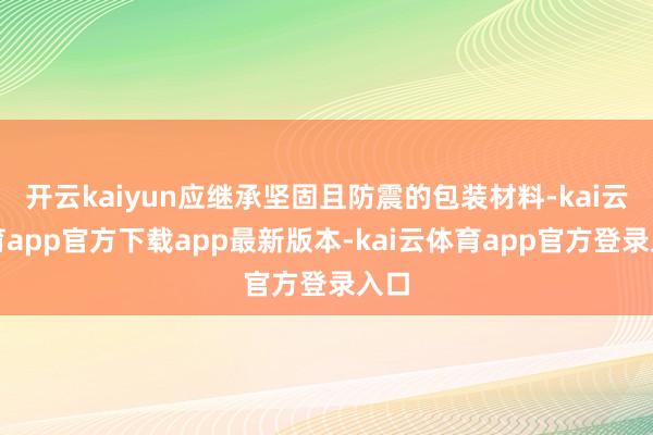 开云kaiyun应继承坚固且防震的包装材料-kai云体育app官方下载app最新版本-kai云体育app官方登录入口