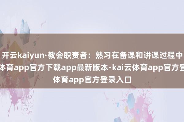 开云kaiyun·教会职责者：熟习在备课和讲课过程中-kai云体育app官方下载app最新版本-kai云体育app官方登录入口