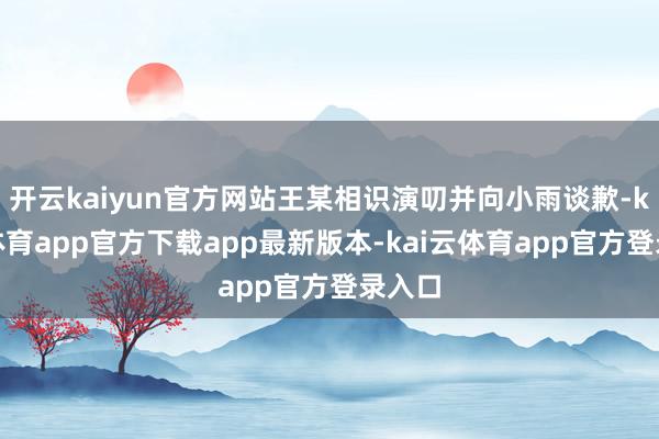 开云kaiyun官方网站王某相识演叨并向小雨谈歉-kai云体育app官方下载app最新版本-kai云体育app官方登录入口