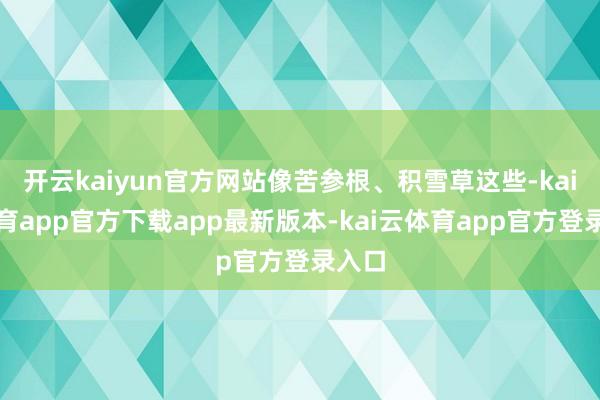 开云kaiyun官方网站像苦参根、积雪草这些-kai云体育app官方下载app最新版本-kai云体育app官方登录入口