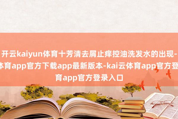 开云kaiyun体育十芳清去屑止痒控油洗发水的出现-kai云体育app官方下载app最新版本-kai云体育app官方登录入口