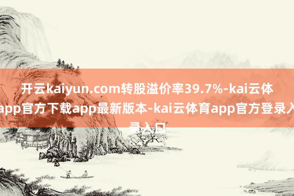 开云kaiyun.com转股溢价率39.7%-kai云体育app官方下载app最新版本-kai云体育app官方登录入口