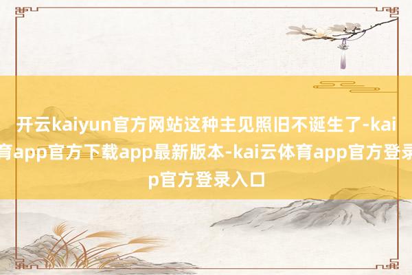 开云kaiyun官方网站这种主见照旧不诞生了-kai云体育app官方下载app最新版本-kai云体育app官方登录入口