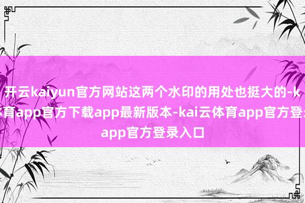 开云kaiyun官方网站这两个水印的用处也挺大的-kai云体育app官方下载app最新版本-kai云体育app官方登录入口