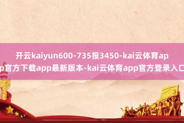 开云kaiyun600-735报3450-kai云体育app官方下载app最新版本-kai云体育app官方登录入口