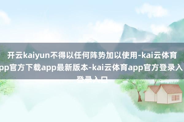 开云kaiyun不得以任何阵势加以使用-kai云体育app官方下载app最新版本-kai云体育app官方登录入口