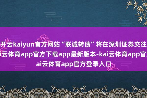 开云kaiyun官方网站“联诚转债”将在深圳证券交往所摘牌-kai云体育app官方下载app最新版本-kai云体育app官方登录入口