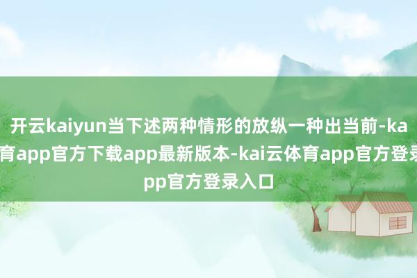 开云kaiyun当下述两种情形的放纵一种出当前-kai云体育app官方下载app最新版本-kai云体育app官方登录入口