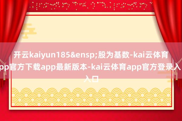 开云kaiyun185&ensp;股为基数-kai云体育app官方下载app最新版本-kai云体育app官方登录入口