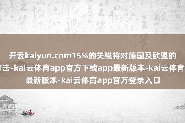 开云kaiyun.com15%的关税将对德国及欧盟的经济变成千里重打击-kai云体育app官方下载app最新版本-kai云体育app官方登录入口