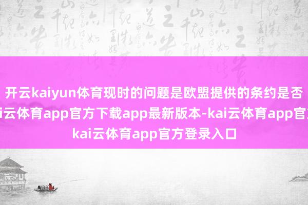 开云kaiyun体育现时的问题是欧盟提供的条约是否实足好-kai云体育app官方下载app最新版本-kai云体育app官方登录入口