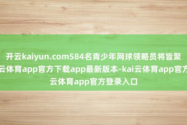 开云kaiyun.com584名青少年网球领略员将皆聚横琴-kai云体育app官方下载app最新版本-kai云体育app官方登录入口