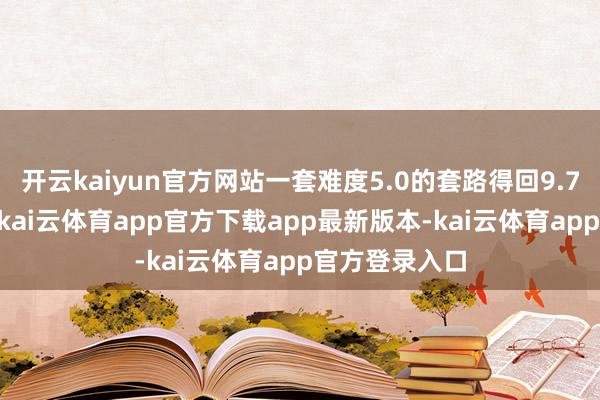 开云kaiyun官方网站一套难度5.0的套路得回9.796的最高分-kai云体育app官方下载app最新版本-kai云体育app官方登录入口