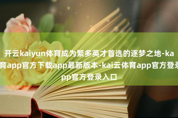 开云kaiyun体育成为繁多英才首选的逐梦之地-kai云体育app官方下载app最新版本-kai云体育app官方登录入口