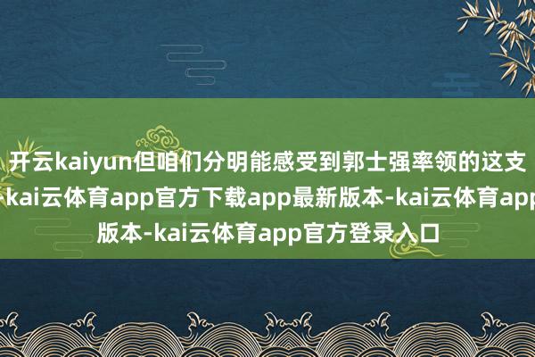 开云kaiyun但咱们分明能感受到郭士强率领的这支球队是不同的-kai云体育app官方下载app最新版本-kai云体育app官方登录入口