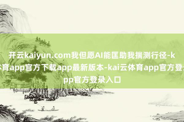 开云kaiyun.com我但愿AI能匡助我揣测行径-kai云体育app官方下载app最新版本-kai云体育app官方登录入口