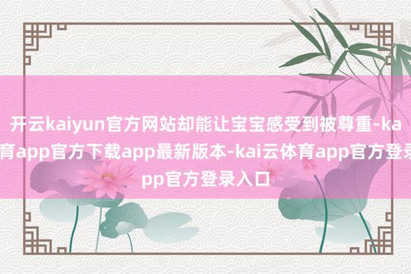开云kaiyun官方网站却能让宝宝感受到被尊重-kai云体育app官方下载app最新版本-kai云体育app官方登录入口