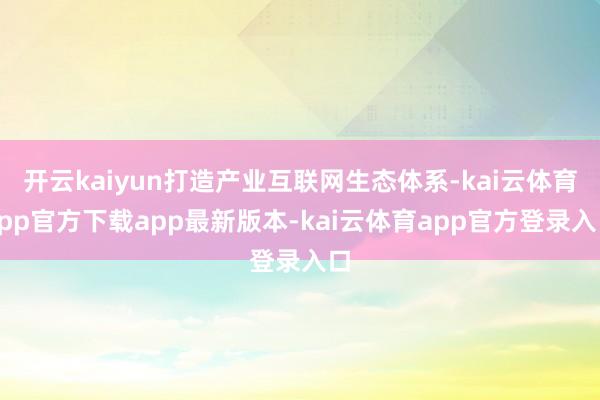 开云kaiyun打造产业互联网生态体系-kai云体育app官方下载app最新版本-kai云体育app官方登录入口