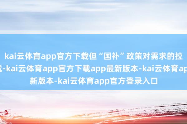 kai云体育app官方下载但“国补”政策对需求的拉动效应旯旮递减-kai云体育app官方下载app最新版本-kai云体育app官方登录入口